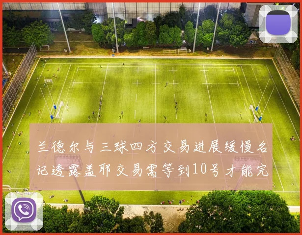兰德尔与三球四方交易进展缓慢名记透露盖耶交易需等到10号才能完成