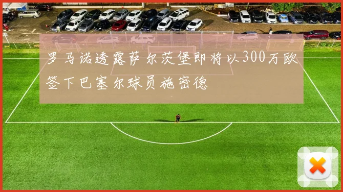罗马诺透露萨尔茨堡即将以300万欧签下巴塞尔球员施密德